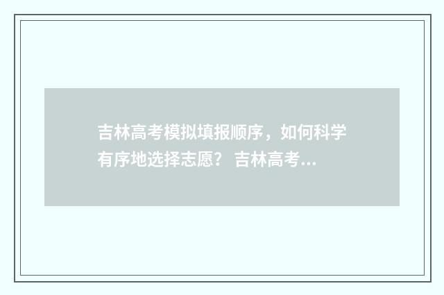 吉林高考模拟填报顺序,如何科学有序地选择志愿? 吉林高考模拟填报时间