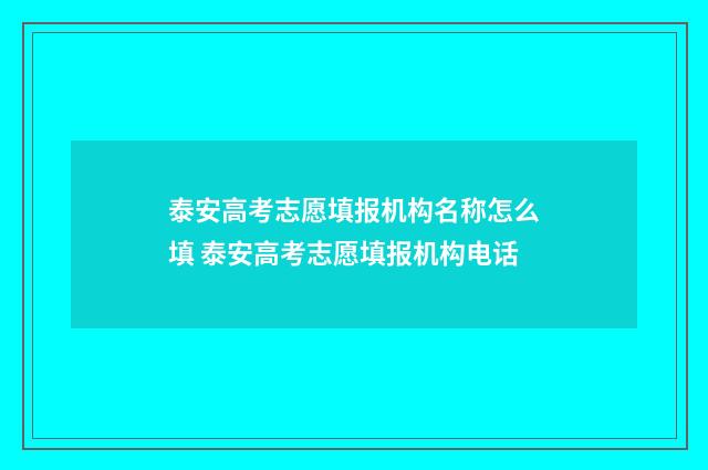 泰安高考志愿填报机构名称怎么填 泰安高考志愿填报机构电话