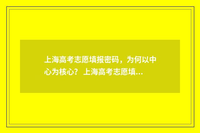 上海高考志愿填报密码，为何以中心为核心？ 上海高考志愿填报能填几个
