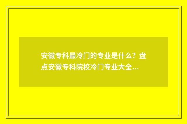 安徽专科最冷门的专业是什么?盘点安徽专科院校冷门专业大全 安徽专科最冷门的大学