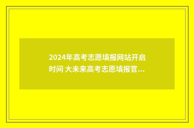 2024年高考志愿填报网站开启时间 大未来高考志愿填报官网