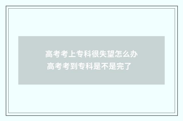 高考考上专科很失望怎么办 高考考到专科是不是完了