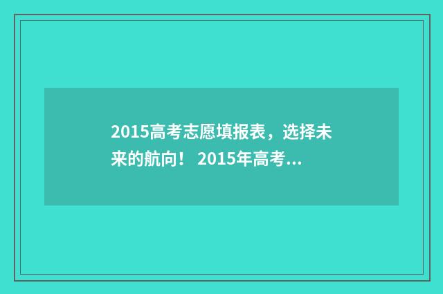 2015高考志愿填报表，选择未来的航向！ 2015年高考志愿