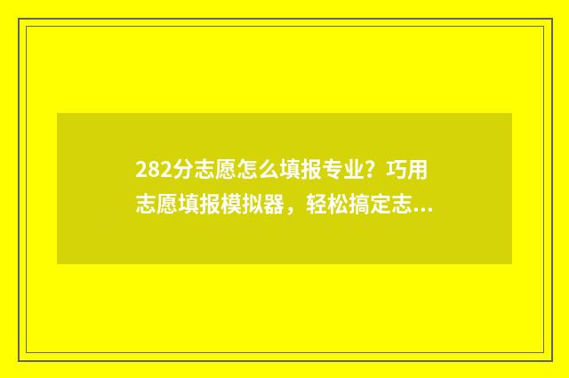 282分志愿怎么填报专业？巧用志愿填报模拟器，轻松搞定志愿填报！ 高考志愿2+2什么意思