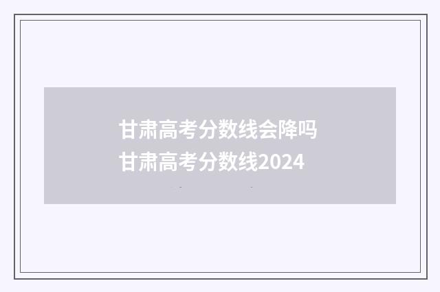 甘肃高考分数线会降吗 甘肃高考分数线2024