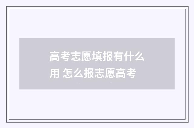 高考志愿填报有什么用 怎么报志愿高考