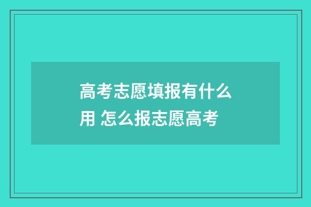 高考志愿填报有什么用 怎么报志愿高考