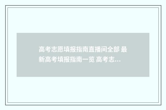 高考志愿填报指南直播间全部 最新高考填报指南一览 高考志愿填报指导