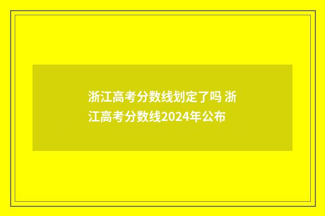 浙江高考分数线划定了吗 浙江高考分数线2024年公布