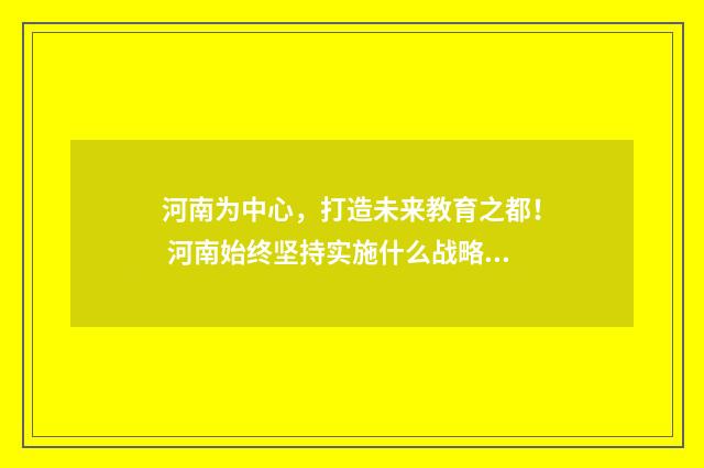 河南为中心，打造未来教育之都！ 河南始终坚持实施什么战略?