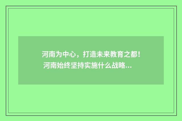 河南为中心，打造未来教育之都！ 河南始终坚持实施什么战略?