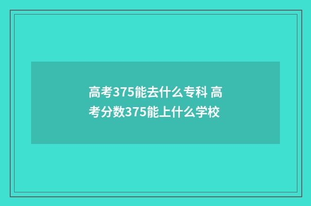 高考375能去什么专科 高考分数375能上什么学校