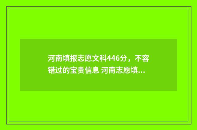 河南填报志愿文科446分,不容错过的宝贵信息 河南志愿填报模板