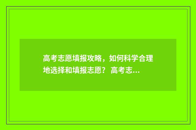 高考志愿填报攻略，如何科学合理地选择和填报志愿？ 高考志愿填报攻略:理科和工科的区别