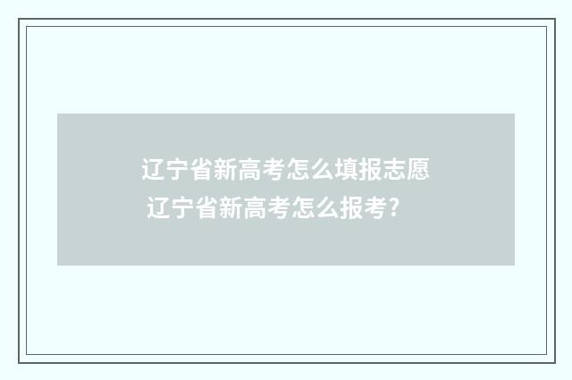 辽宁省新高考怎么填报志愿 辽宁省新高考怎么报考?