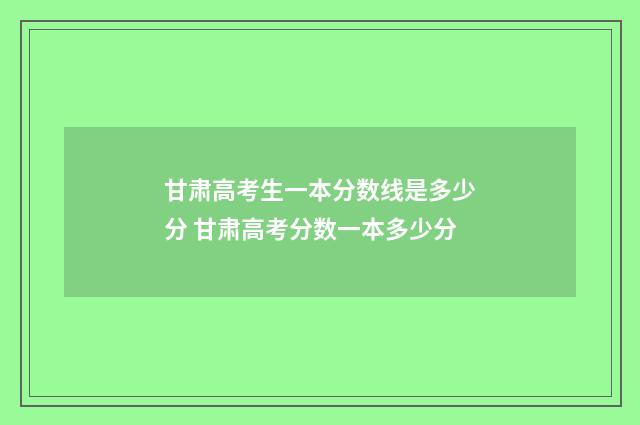 甘肃高考生一本分数线是多少分 甘肃高考分数一本多少分