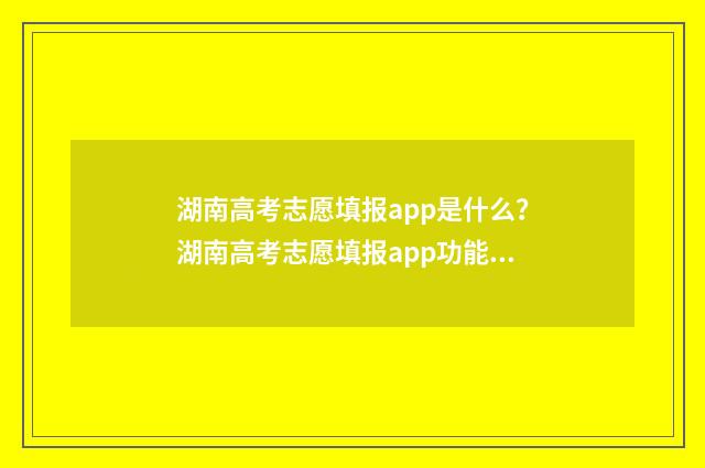 湖南高考志愿填报app是什么？湖南高考志愿填报app功能和使用指南 湖南高考志愿填报服务平台官网入口