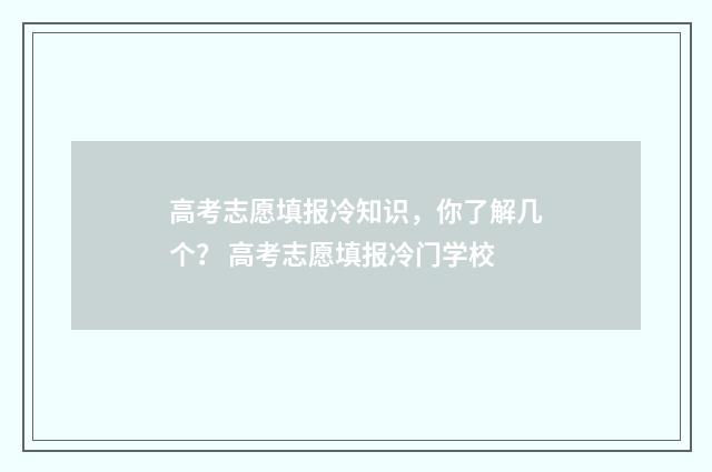 高考志愿填报冷知识，你了解几个？ 高考志愿填报冷门学校