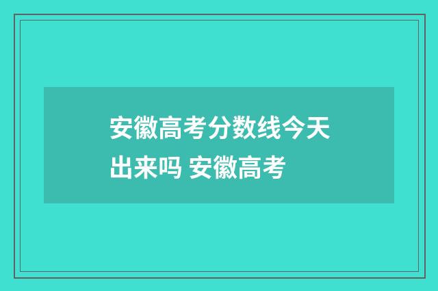安徽高考分数线今天出来吗 安徽高考