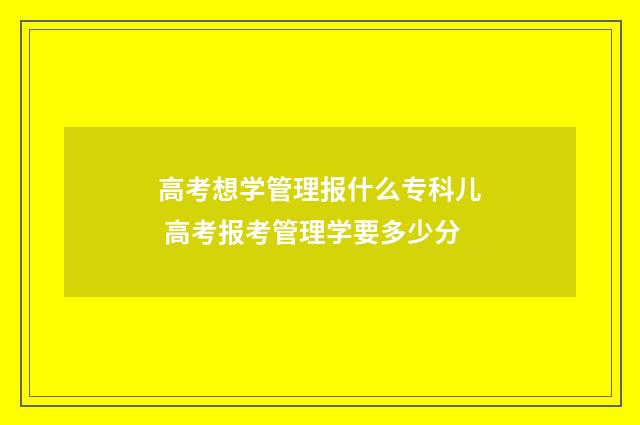 高考想学管理报什么专科儿 高考报考管理学要多少分