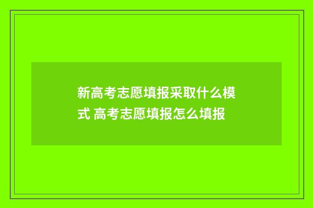新高考志愿填报采取什么模式 高考志愿填报怎么填报