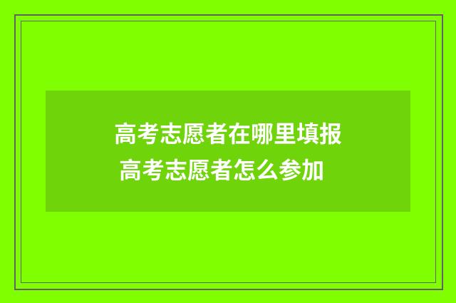 高考志愿者在哪里填报 高考志愿者怎么参加