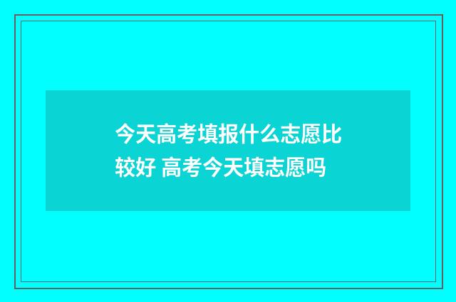 今天高考填报什么志愿比较好 高考今天填志愿吗