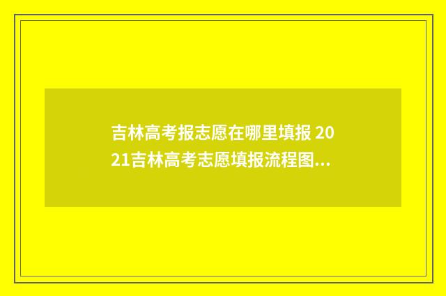 吉林高考报志愿在哪里填报 2021吉林高考志愿填报流程图解