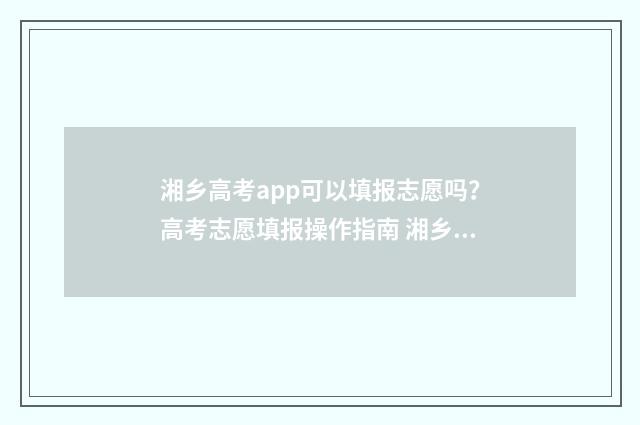 湘乡高考app可以填报志愿吗?高考志愿填报操作指南 湘乡市高考招生办电话