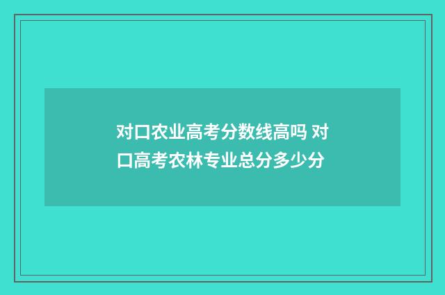 对口农业高考分数线高吗 对口高考农林专业总分多少分