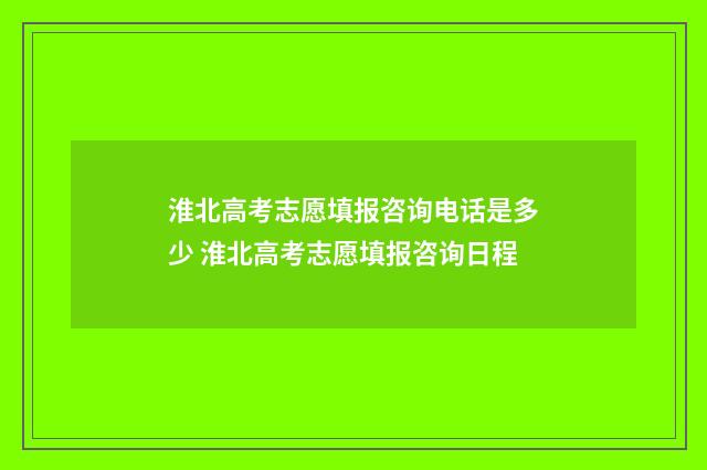 淮北高考志愿填报咨询电话是多少 淮北高考志愿填报咨询日程