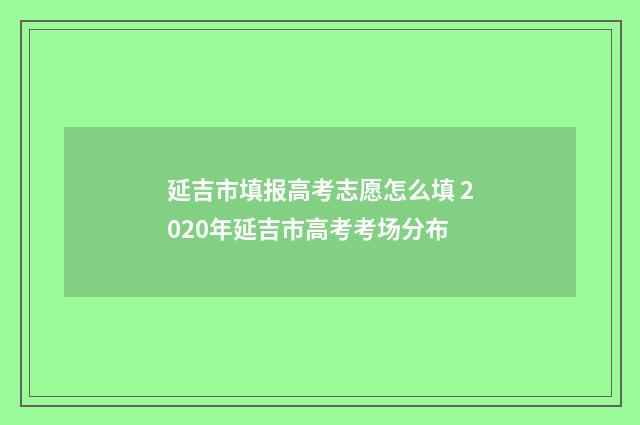延吉市填报高考志愿怎么填 2020年延吉市高考考场分布