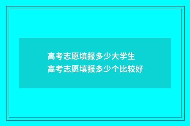 高考志愿填报多少大学生 高考志愿填报多少个比较好