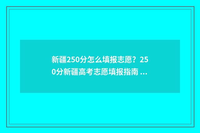 新疆250分怎么填报志愿?250分新疆高考志愿填报指南 新疆250分能考上什么大学