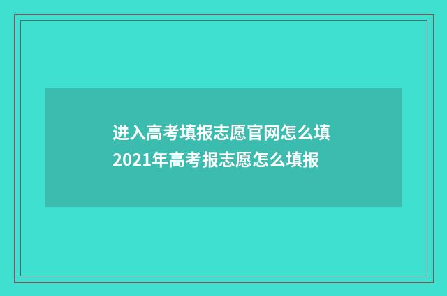 进入高考填报志愿官网怎么填 2021年高考报志愿怎么填报