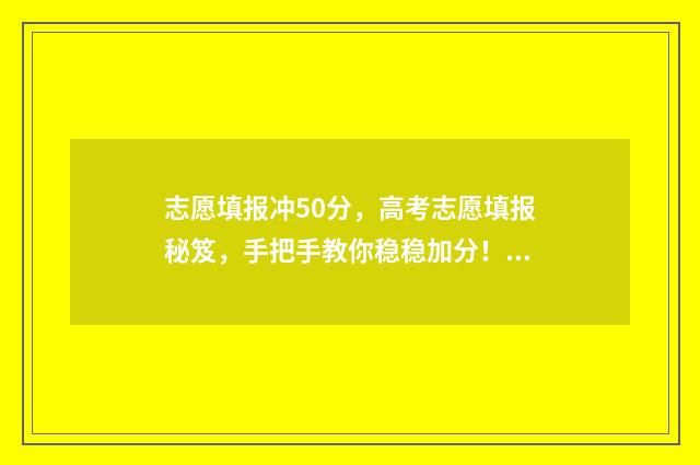 志愿填报冲50分，高考志愿填报秘笈，手把手教你稳稳加分！ 填志愿冲多少名次