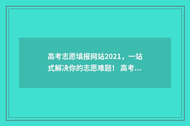 高考志愿填报网站2021，一站式解决你的志愿难题！ 高考填报志愿怎么填