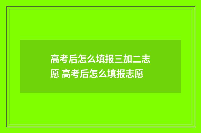 高考后怎么填报三加二志愿 高考后怎么填报志愿