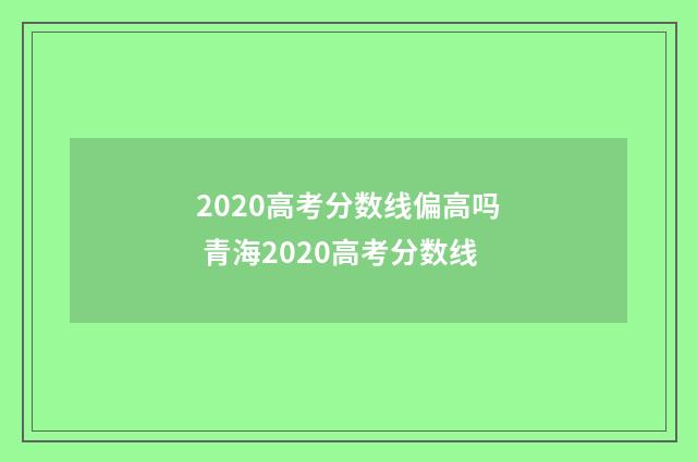 2020高考分数线偏高吗 青海2020高考分数线