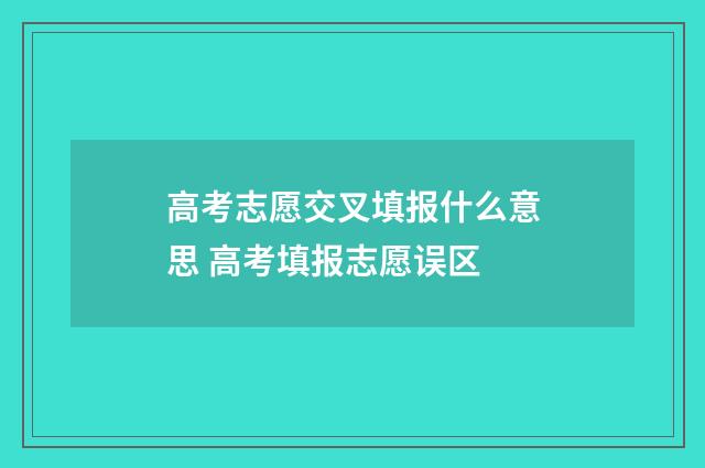 高考志愿交叉填报什么意思 高考填报志愿误区