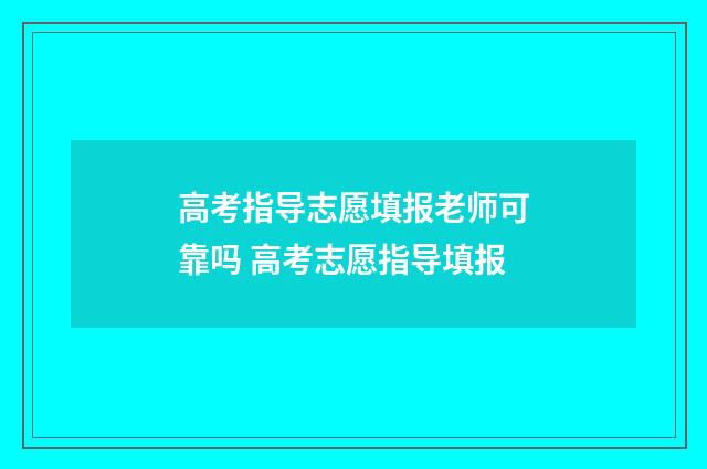高考指导志愿填报老师可靠吗 高考志愿指导填报