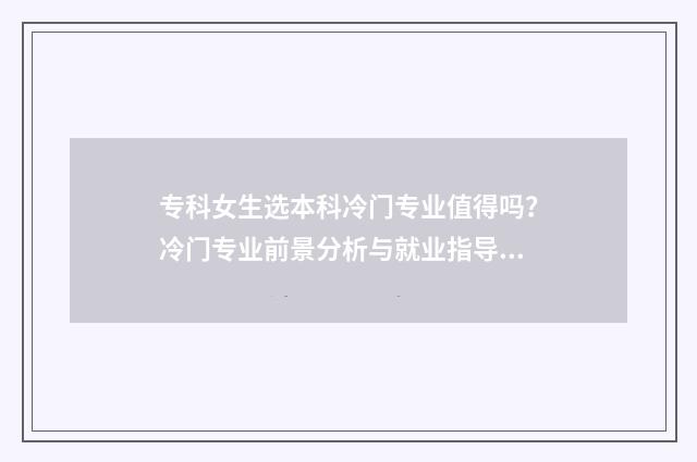 专科女生选本科冷门专业值得吗?冷门专业前景分析与就业指导 专科女生选本科还是专科