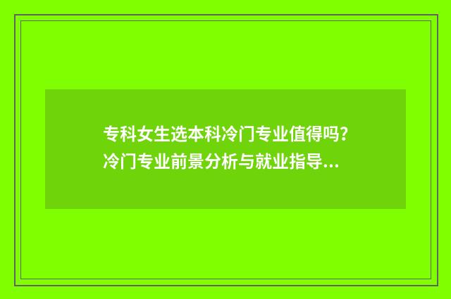 专科女生选本科冷门专业值得吗?冷门专业前景分析与就业指导 专科女生选本科还是专科