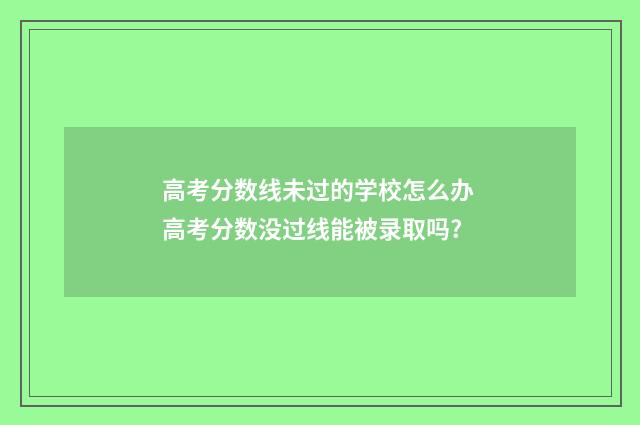 高考分数线未过的学校怎么办 高考分数没过线能被录取吗?