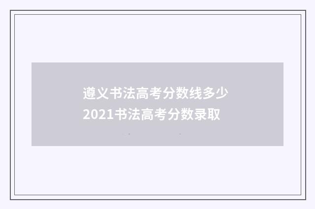 遵义书法高考分数线多少 2021书法高考分数录取