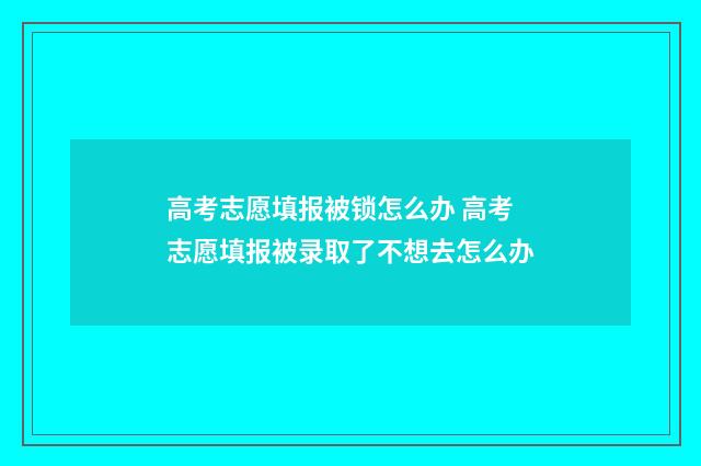 高考志愿填报被锁怎么办 高考志愿填报被录取了不想去怎么办