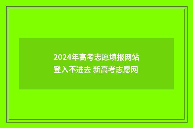 2024年高考志愿填报网站登入不进去 新高考志愿网