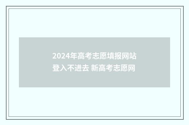 2024年高考志愿填报网站登入不进去 新高考志愿网