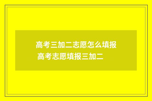 高考三加二志愿怎么填报 高考志愿填报三加二