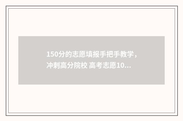 150分的志愿填报手把手教学,冲刺高分院校 高考志愿105%